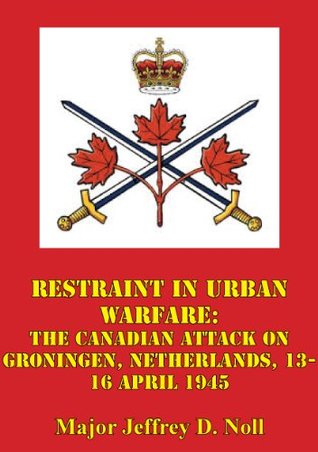 Restraint In Urban Warfare: The Canadian Attack On Groningen, Netherlands, 13-16 April 1945 (Kindle Edition)