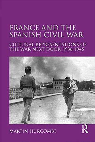 France and the Spanish Civil War: Cultural Representations of the War Next Door, 1936–1945 (Kindle Edition)