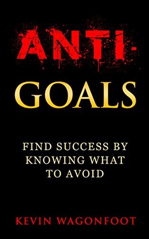 Anti-Goals: Find Success By Knowing What To Avoid (Kindle Edition)