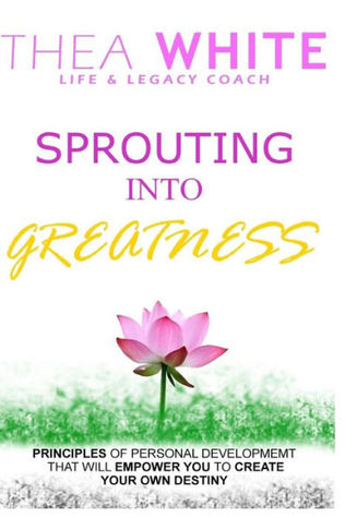 Sprouting Into Greatness: Principles of Personal Development That Will Empower You to Create Your Own Destiny