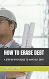 HOW TO ERASE DEBT: A STEP BY STEP GUIDE TO WIPE OUT DEBT