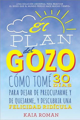 El plan de la alegria: Cómo tomé 30 días para dejar de preocuparme y de quejarme, y descubrir una felicidad ridícula