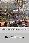 How Can a Man Die Better by Roy V. Gaston