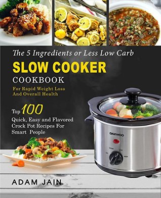 The 5 Ingredients or Less Low Carb Slow Cooker Cookbook: For Rapid Weight Loss And Overall Health- Top 100 Quick, Easy and Flavored Crock Pot Recipes for Smart People( Ketogenic Keto Atkins Diet)