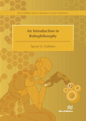 An Introduction to Robophilosophy Cognition, Intelligence, Autonomy, Consciousness, Conscience, and Ethics (River Publishers Series in Automation, Control, and Robotics)