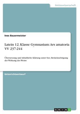 Latein 12. Klasse Gymnasium: Ars amatoria VV 237-244: Übersetzung und inhaltliche Klärung unter bes. Berücksichtigung der Wirkung des Weins (German Edition)