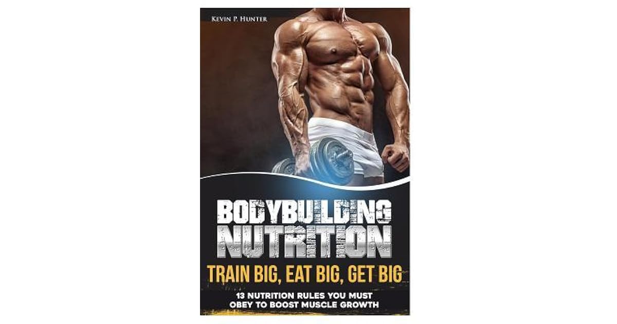 Bodybuilding Nutrition Train Big, Eat Big, Get Big 13 Nutrition