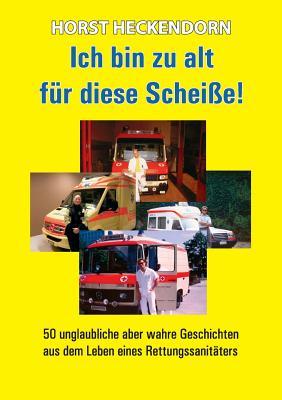 Ich bin zu alt für diese Scheisse!: 50 unglaubliche aber wahre Geschichten aus dem Leben eines Rettungssanitäters (German Edition)