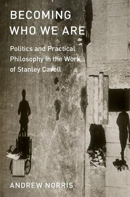 Becoming Who We Are: Politics and Practical Philosophy in the Work of Stanley Cavell (Hardcover)