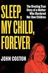 Sleep, My Child, Forever: The Riveting True Story of a Mother Who Murdered Her Own Children