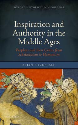 Inspiration and Authority in the Middle Ages: Prophets and their Critics from Scholasticism to Humanism (Oxford Historical Monographs)
