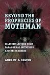 Beyond the Prophecies of Mothman: Selected Letters From Paranormal Witnesses and Researchers Beyond the Prophecies of Mothman: Selected Letters From Paranormal Witnesses and Researchers