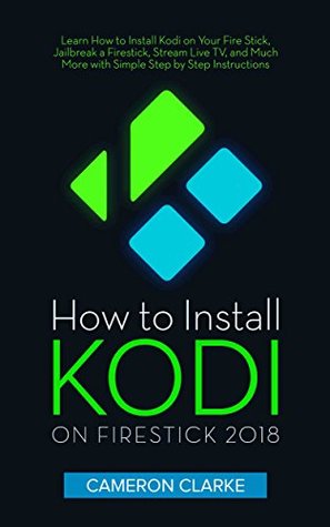 How to Install Kodi on Firestick 2018: Learn How to Install Kodi on Your Fire Stick, Jailbreak a Firestick, Stream Live TV, and Much More with Simple Step by Step Instructions (Kindle Edition)