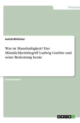 Was ist Mannhaftigkeit? Der Männlichkeitsbegriff Ludwig Gurlitts und seine Bedeutung heute (German Edition)
