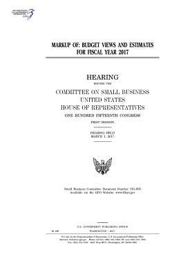 Markup of Budget Views and Estimates for Fiscal Year 2017: Hearing Before the Committee on Small Business, United States House of Representatives, One Hundred Fifteenth Congress, First Session, Hearing Held March 1, 2017.