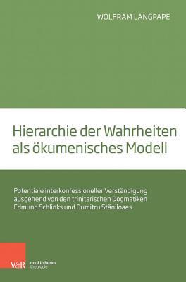 Hierarchie Der Wahrheiten Als Okumenisches Modell: Potentiale Interkonfessioneller Verstandigung Ausgehend Von Den Trinitarischen Dogmatiken Edmund Schlinks Und Dumitru Staniloaes (German Edition)
