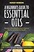 A Beginner's Guide to Essential Oils: Recipes and Practices for a Natural Lifestyle and Holistic Health