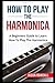 How To Play The Harmonica: A Beginners Guide to Learn How To Play The Harmonica (Woodwinds for Beginners)