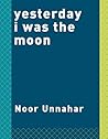 Yesterday I Was the Moon by Noor Unnahar