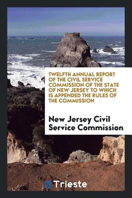 Twelfth Annual Report of the Civil Service Commission of the State of New Jersey to Which Is Appended the Rules of the Commission