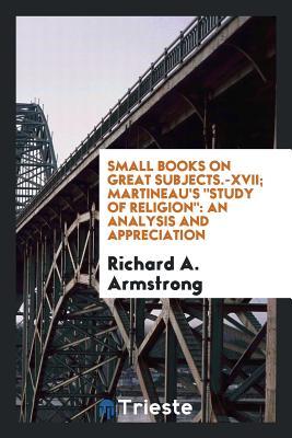 Small Books on Great Subjects.-XVII; Martineau's "Study of Religion": An Analysis and Appreciation