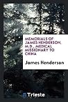 Memorials of James Henderson, M.D. -- Medical Missionary to China Memorials of James Henderson, M.D. -- Medical Missionary to China