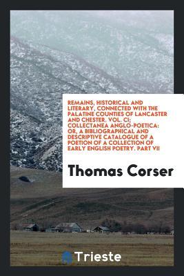 Remains, Historical and Literary, Connected with the Palatine Counties of Lancaster and Chester. Vol. CI; Collectanea Anglo-Poetica: Or, a ... Collection of Early English Poetry. Part VII