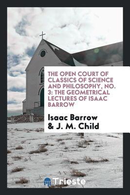 The Open Court of Classics of Science and Philosophy, No. 3: The Geometrical Lectures of Isaac Barrow
