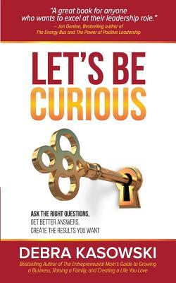 Let's Be Curious: Ask the Right Questions, Get Better Answers, Create the Results You Want