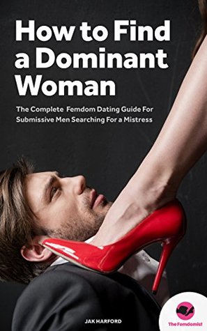 FEMDOM: How to Find a Dominant Woman – The Complete Femdom Dating Guide for Submissive Men (Female Led Relationship, FLR, Mistress, Dominatrix, Domination)