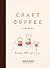 Craft Coffee: A Manual: Brewing a Better Cup at Home