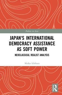 Japan's International Democracy Assistance as Soft Power: Neoclassical Realist Analysis (Politics in Asia)