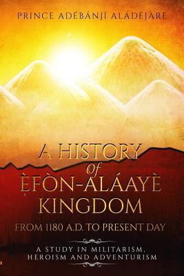 A History Of Efon-Alaaye Kingdom From 1180 A.D. To Present Day: A Study in Militarism, Heroism and Adventurism