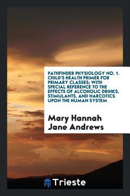 Pathfinder Physiology No. 1. Child's Health Primer for Primary Classes; With Special Reference to the Effects of Alcoholic Drinks, Stimulants, and Narcotics upon the Human System