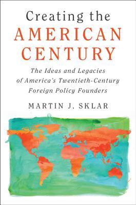 Creating the American Century: The Ideas and Legacies of America's Twentieth-Century Foreign Policy Founders (Hardcover)