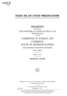 Fueling the 21st Century Wireless Economy: Hearing Before the Subcommittee on Communications and Technology of the Committee on Energy and Commerce, House of Representatives, One Hundred Fifteenth Congress, First Session, April 5, 2017.