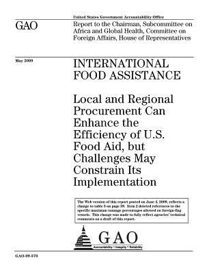 International Food Assistance: Local and Regional Procurement Can Enhance the Efficiency of U.S. Food Aid, But Challenges May Constrain Its Implementation: Report to the Chairman, Subcommittee on Africa and Global Health, Committee on Foreign Affairs,