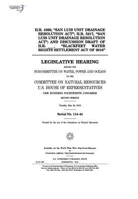 H.R. 4366, "San Luis Unit Drainage Resolution ACT"; H.R. 5217, "San Luis Unit Drainage Resolution ACT"; And Discussion Draft of H.R. _____, "Blackfeet Water Rights Settlement Act of 2016": Legislative Hearing Before the Subcommittee on Water, Power and O