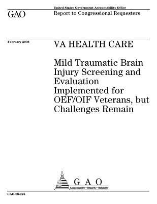 Va Health Care: Mild Traumatic Brain Injury Screening and Evaluation Implemented for Oef/Oif Veterans, But Challenges Remain: Report to Congressional Requesters.