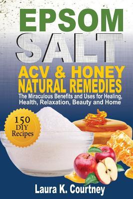 EPSOM SALT, ACV & HONEY NATURAL REMEDIES: The Miraculous Benefits and Uses for Healing, Health, Relaxation, Beauty and Home: DIY Recipes, Weight Loss, Pain Relief, Gardening