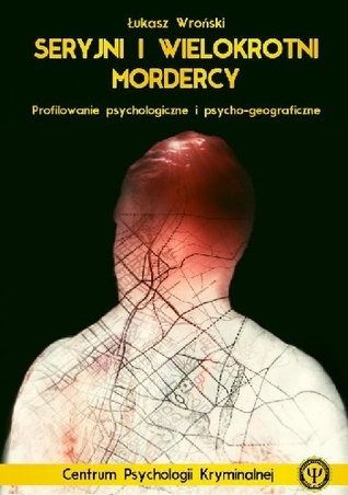 Seryjni i wielokrotni mordercy. Profilowanie psychologiczne i psychogeograficzne.