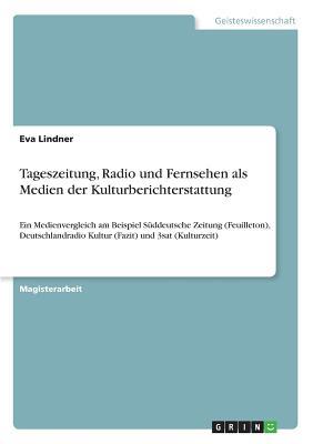 Tageszeitung, Radio und Fernsehen als Medien der Kulturberichterstattung: Ein Medienvergleich am Beispiel Süddeutsche Zeitung (Feuilleton), ... und 3sat (Kulturzeit) (German Edition)