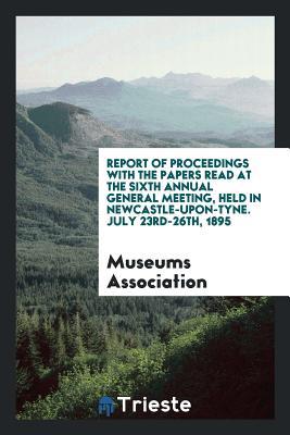 Report of Proceedings with the Papers Read at the Sixth Annual General Meeting, Held in Newcastle-Upon-Tyne. July 23rd-26th, 1895