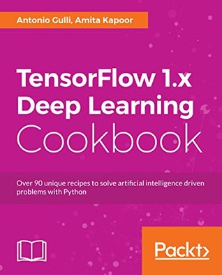 TensorFlow 1.x Deep Learning Cookbook: Over 90 unique recipes to solve artificial-intelligence driven problems with Python (Kindle Edition)