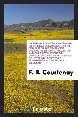 On Spermatorrhœa and Certain Functional Derangements and Debilities of the Generative System: Their Nature, Treatment and Cure; Revelations of Quacks ... Reprinted from "The Medical Circular"