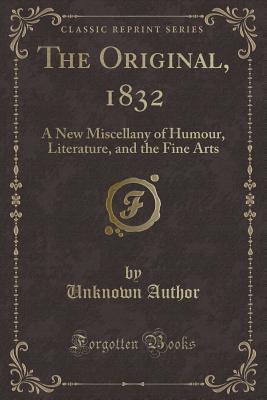 The Original, 1832: A New Miscellany of Humour, Literature, and the Fine Arts (Classic Reprint)