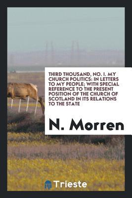 Third Thousand, No. I: My Church Politics, in Letters to my People; with Special Reference to the Present Position of the Church of Scotland in Its Relations to the State