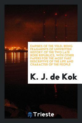 Empires of the Veld: Being Fragments of Unwritten History of the Two Late Boer Republics, with Other Papers for the Most Part Descriptive of the Life and Character of the People