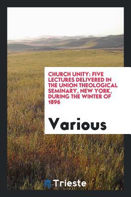 Church Unity: Five Lectures Delivered in the Union Theological Seminary, New York, during the Winter of 1896
