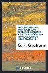 English Spelling, with Rules and Exercises: Intended as a Class-Book for Schools, or for Home Teaching